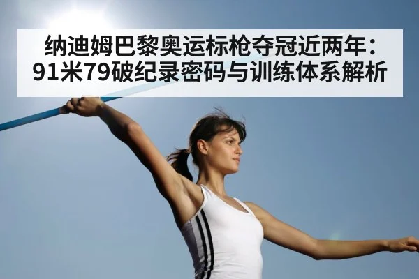纳迪姆巴黎奥运标枪夺冠近两年：91米79破纪录密码与训练体系解析