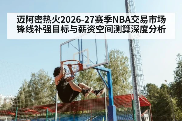 迈阿密热火2026-27赛季NBA交易市场锋线补强目标与薪资空间测算深度分析