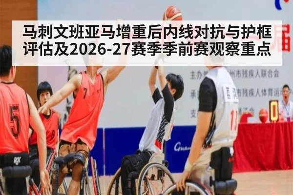 马刺文班亚马增重后内线对抗与护框评估及2026-27赛季季前赛观察重点